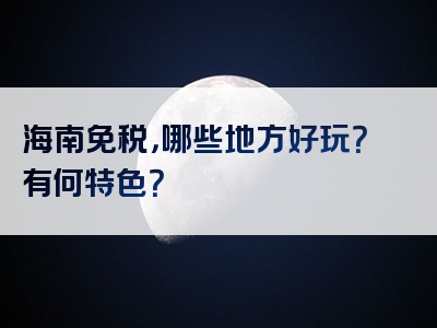 海南免税，哪些地方好玩？有何特色？