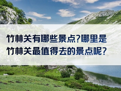 竹林关有哪些景点？哪里是竹林关最值得去的景点呢？