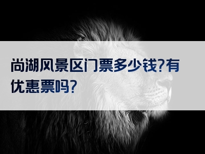 尚湖风景区门票多少钱？有优惠票吗？