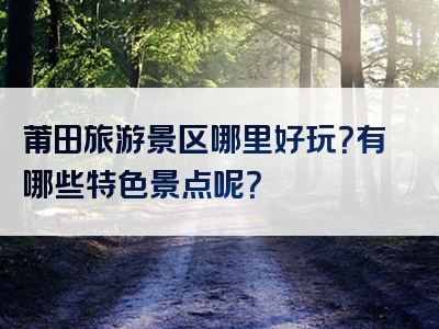 莆田旅游景区哪里好玩？有哪些特色景点呢？
