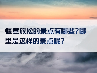 惬意放松的景点有哪些？哪里是这样的景点呢？