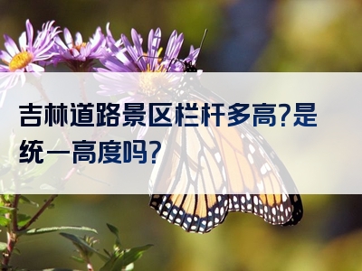 吉林道路景区栏杆多高？是统一高度吗？