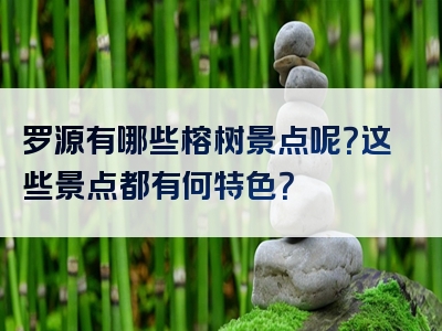 罗源有哪些榕树景点呢？这些景点都有何特色？