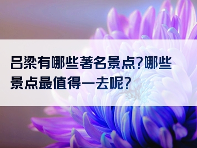 吕梁有哪些著名景点？哪些景点最值得一去呢？
