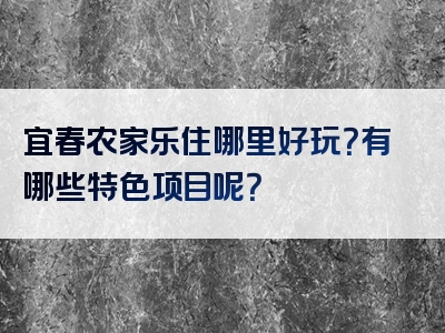 宜春农家乐住哪里好玩？有哪些特色项目呢？