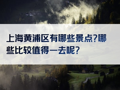 上海黄浦区有哪些景点？哪些比较值得一去呢？