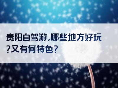 贵阳自驾游，哪些地方好玩？又有何特色？