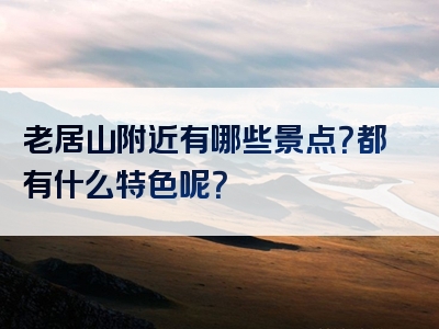 老居山附近有哪些景点？都有什么特色呢？