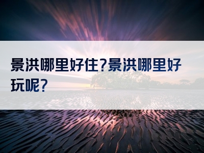 景洪哪里好住？景洪哪里好玩呢？