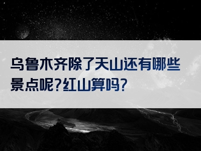 乌鲁木齐除了天山还有哪些景点呢？红山算吗？