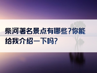 柴河著名景点有哪些？你能给我介绍一下吗？