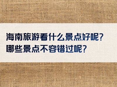 海南旅游看什么景点好呢？哪些景点不容错过呢？