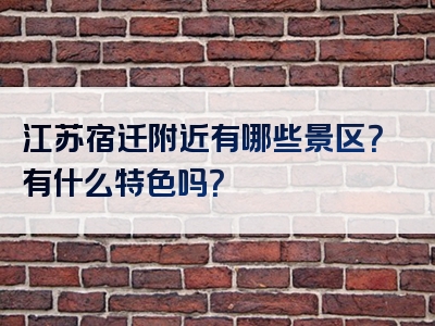 江苏宿迁附近有哪些景区？有什么特色吗？