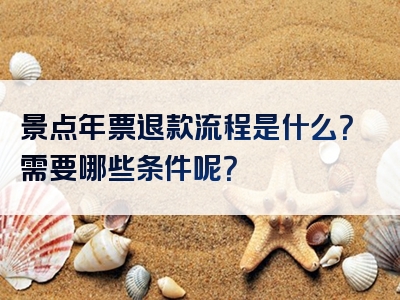 景点年票退款流程是什么？需要哪些条件呢？