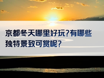 京都冬天哪里好玩？有哪些独特景致可赏呢？