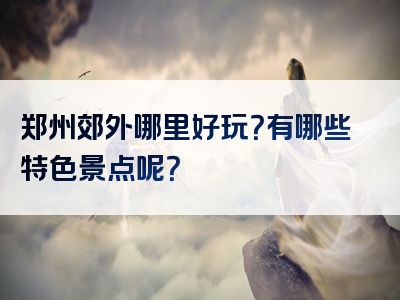 郑州郊外哪里好玩？有哪些特色景点呢？