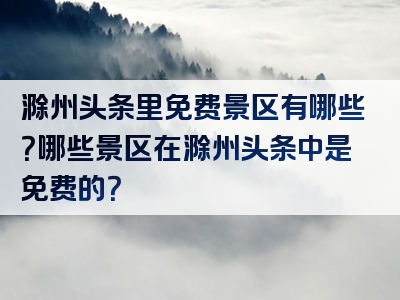 滁州头条里免费景区有哪些？哪些景区在滁州头条中是免费的？