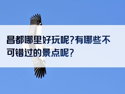 昌都哪里好玩呢？有哪些不可错过的景点呢？