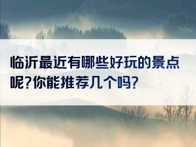 临沂最近有哪些好玩的景点呢？你能推荐几个吗？