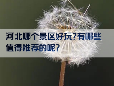 河北哪个景区好玩？有哪些值得推荐的呢？