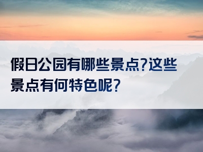 假日公园有哪些景点？这些景点有何特色呢？