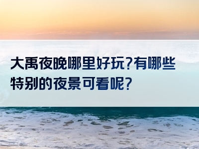 大禹夜晚哪里好玩？有哪些特别的夜景可看呢？