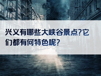 兴义有哪些大峡谷景点？它们都有何特色呢？