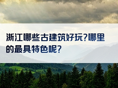 浙江哪些古建筑好玩？哪里的最具特色呢？