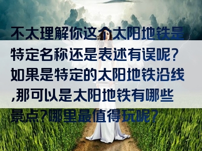 不太理解你这个太阳地铁是特定名称还是表述有误呢？如果是特定的太阳地铁沿线，那可以是太阳地铁有哪些景点？哪里最值得玩呢？