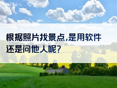 根据照片找景点，是用软件还是问他人呢？