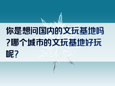 你是想问国内的文玩基地吗？哪个城市的文玩基地好玩呢？