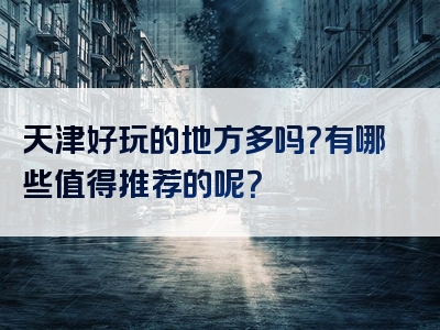 天津好玩的地方多吗？有哪些值得推荐的呢？