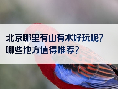 北京哪里有山有水好玩呢？哪些地方值得推荐？