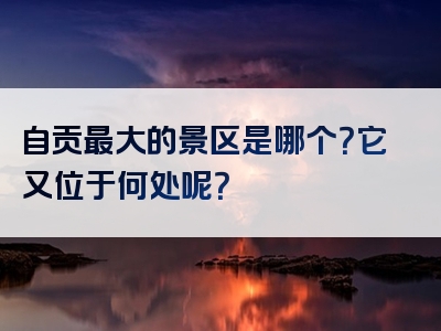 自贡最大的景区是哪个？它又位于何处呢？