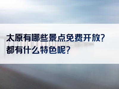 太原有哪些景点免费开放？都有什么特色呢？