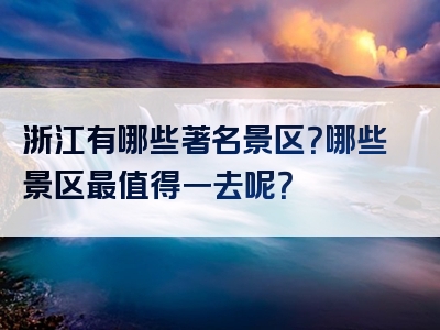 浙江有哪些著名景区？哪些景区最值得一去呢？