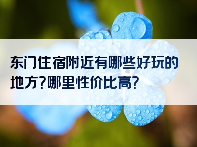 东门住宿附近有哪些好玩的地方？哪里性价比高？