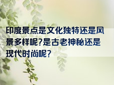 印度景点是文化独特还是风景多样呢？是古老神秘还是现代时尚呢？