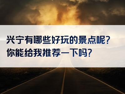 兴宁有哪些好玩的景点呢？你能给我推荐一下吗？
