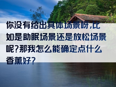你没有给出具体场景呀，比如是助眠场景还是放松场景呢？那我怎么能确定点什么香薰好？