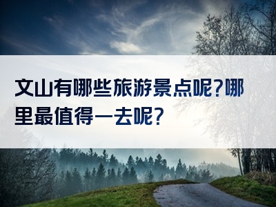 文山有哪些旅游景点呢？哪里最值得一去呢？