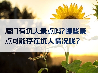 厦门有坑人景点吗？哪些景点可能存在坑人情况呢？