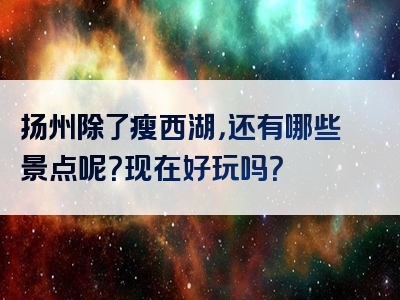 扬州除了瘦西湖，还有哪些景点呢？现在好玩吗？