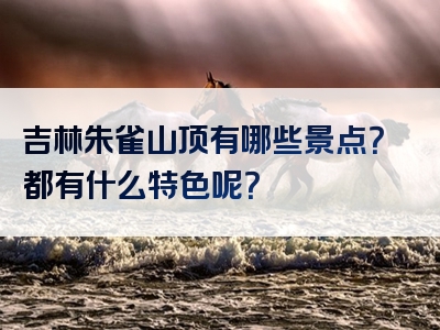 吉林朱雀山顶有哪些景点？都有什么特色呢？