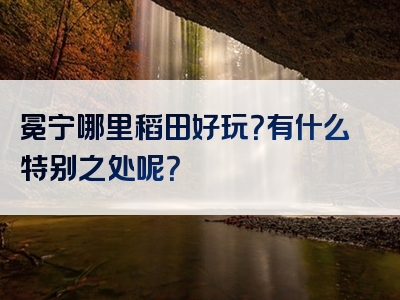 冕宁哪里稻田好玩？有什么特别之处呢？