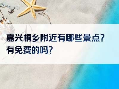 嘉兴桐乡附近有哪些景点？有免费的吗？