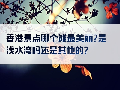 香港景点哪个滩最美丽？是浅水湾吗还是其他的？