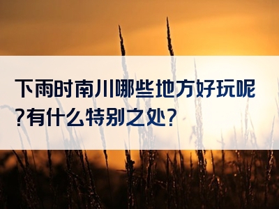 下雨时南川哪些地方好玩呢？有什么特别之处？