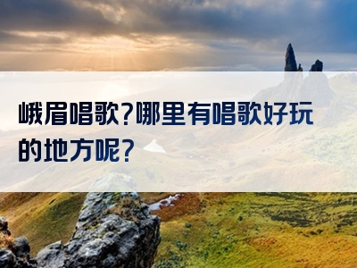 峨眉唱歌？哪里有唱歌好玩的地方呢？