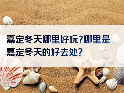 嘉定冬天哪里好玩？哪里是嘉定冬天的好去处？